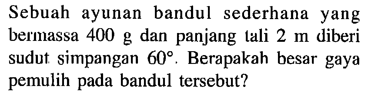 Sebuah ayunan bandul sederhana yang bermassa 400 g dan panjang tali 2 m diberi sudut simpangan 60. Berapakah besar gaya pemulih pada bandul tersebut?