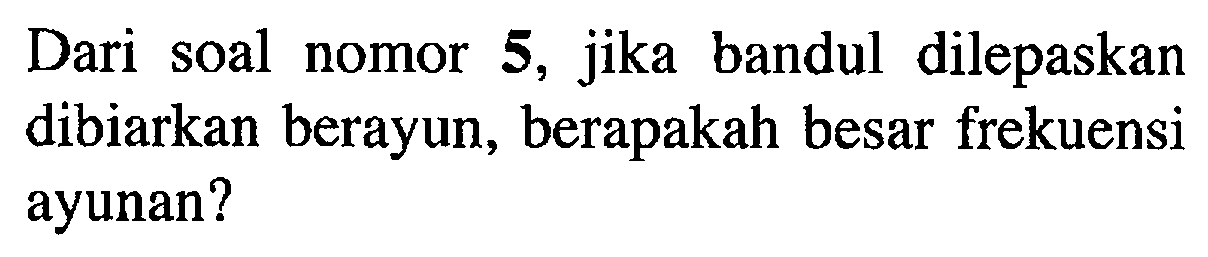 Dari soal nomor 5, jika bandul dilepaskan dibiarkan berayun, berapakah besar frekuensi ayunan?