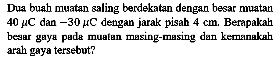 Dua buah muatan saling berdekatan dengan besar muatan 40 muC dan -30 muC dengan jarak pisah 4 cm. Berapakah besar gaya pada muatan masing-masing dan kemanakah arah gaya tersebut?