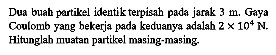 Dua buah partikel identik terpisah jarak 3 m. Gaya Coulomb yang bekerja pada keduanya adalah 2 X10^4 N. Hitunglah muatan partikel masing-masing.