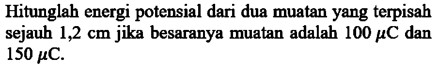 Hitunglah energi potensial dari dua muatan yang terpisah sejauh 1,2 cm jika besarannya muatan adalah 100 mu C dan 150 mu C.