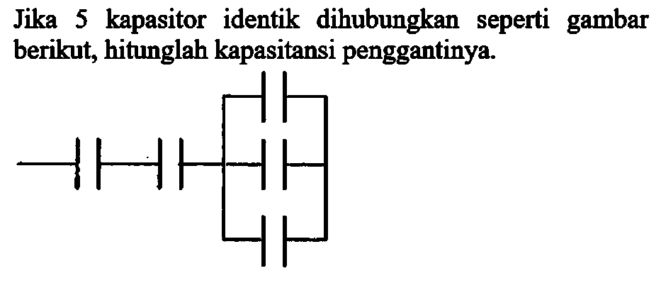 Jika 5 kapasitor identik dihubungkan seperti gambar berikut, hitunglah kapasitansi penggantinya.