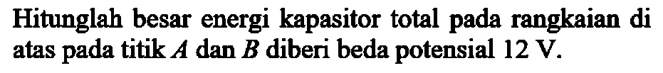 Hitunglah besar energi kapasitor total pada rangkaian di atas pada titik  A  dan  B  diberi beda potensial  12 V .