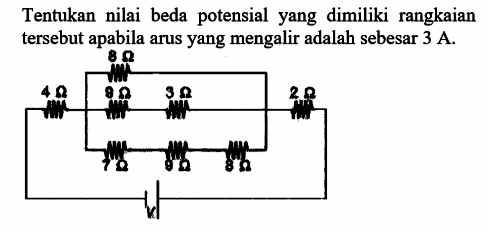 Tentukan nilai beda potensial yang dimiliki rangkaian tersebut apabila arus yang mengalir adalah sebesar 3 A. 
4 Ohm 8 Ohm 9 Ohm 3 Ohm 7 Ohm 9 Ohm 8 Ohm 2 Ohm V