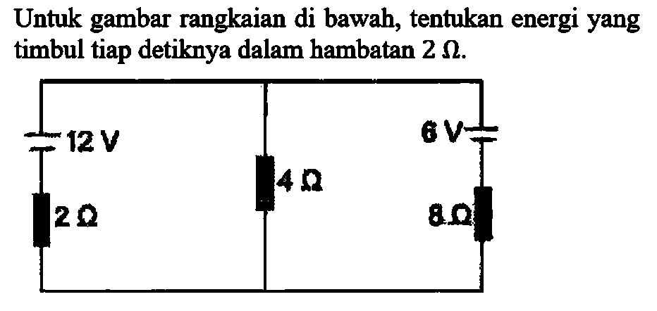 Untuk gambar rangkaian di bawah, tentukan energi yang timbul tiap detiknya dalam hambatan 2 ohm. 12 V 6 V 2 ohm 4 ohm 8 ohm