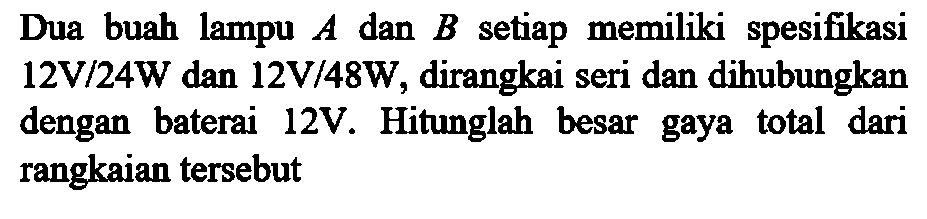 Dua buah lampu A dan B setiap memiliki spesifikasi 12V/24W dan 12V/48W, dirangkai seri dan dihubungkan dengan baterai 12V. Hitunglah besar gaya total dari rangkaian tersebut