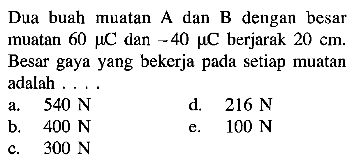 Dua buah muatan A dan B dengan besar muatan 60 mu C dan -40 mu C berjarak 20 cm. Besar gaya yang bekerja pada setiap muatan adalah ....