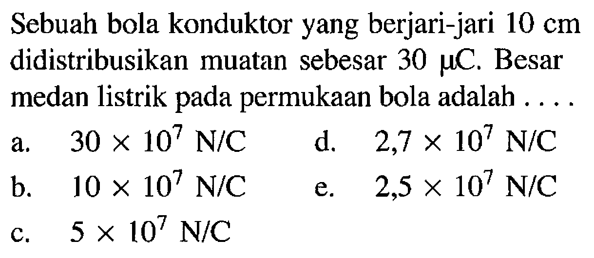 Sebuah bola konduktor yang berjari-jari 10 cm didistribusikan muatan sebesar 30 muC. Besar medan listrik pada permukaan bola adalah