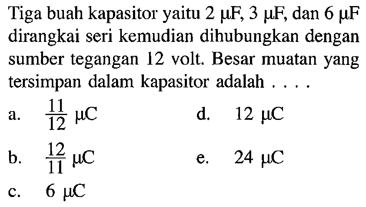 Tiga buah kapasitor 2 muF, 3 muFdan 6 muF dirangkai seri kemudian dihubungkan dengan sumber tegangan 12 volt; Besar muatan yang tersimpan dalam kapasitor adalah