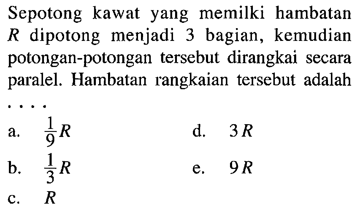 Sepotong kawat yang memilki hambatan R dipotong menjadi 3 bagian, kemudian potongan-potongan tersebut dirangkai secara paralel. Hambatan rangkaian tersebut adalah ... 