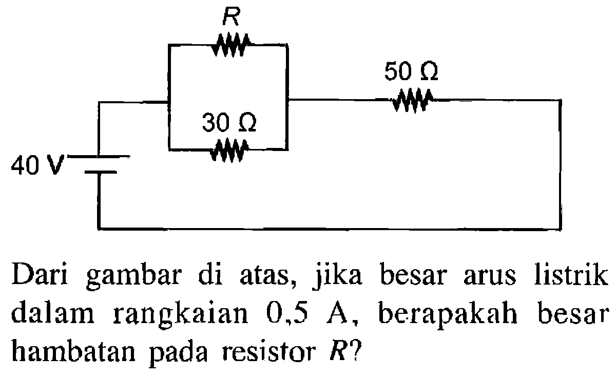 40 V R 20 Ohm 50 Ohm 
Dari gambar di atas, jika besar arus listrik dalam rangkaian 0,5 A, berapakah besar hambatan pada resistor R?