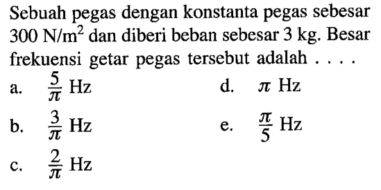 Sebuah pegas dengan konstanta pegas sebesar  300 N / m^2  dan diberi beban sebesar  3kg . Besar frekuensi getar pegas tersebut adalah ....