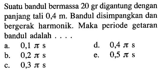 Suatu bandul bermassa 20 gr digantung dengan panjang tali 0,4 m. Bandul disimpangkan dan bergerak harmonik. Maka periode getaran bandul adalah ....