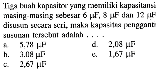 Tiga buah kapasitor yang memiliki kapasitansi masing-masing sebesar 6 mu F, 8 mu F dan 12 mu F disusun secara seri, maka kapasitas pengganti susunan tersebut adalah