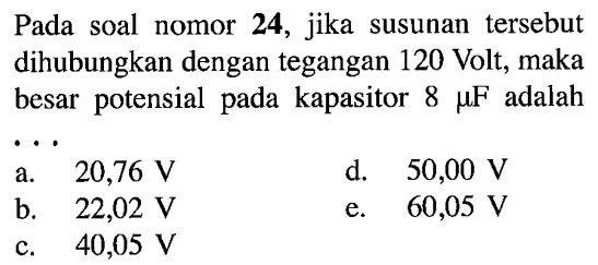 Pada soal nomor 24, jika susunan tersebut dihubungkan dengan tegangan 120 Volt, maka besar potensial pada kapasitor 8 muF adalah