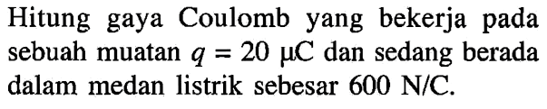 Hitung gaya Coulomb yang bekerja pada sebuah muatan q = 20 muC dan sedang berada dalam medan listrik sebesar 600 N/C