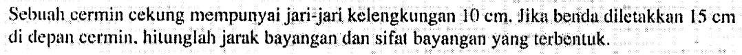 Sebuah cermin cekung mempunyai jari-jari kelengkungan  10 cm .  Jika benda diletakkan  1.5 cm  di clepan cermin. hitunglah jarak bayangan dan sifat bayangan yang terbentuk.