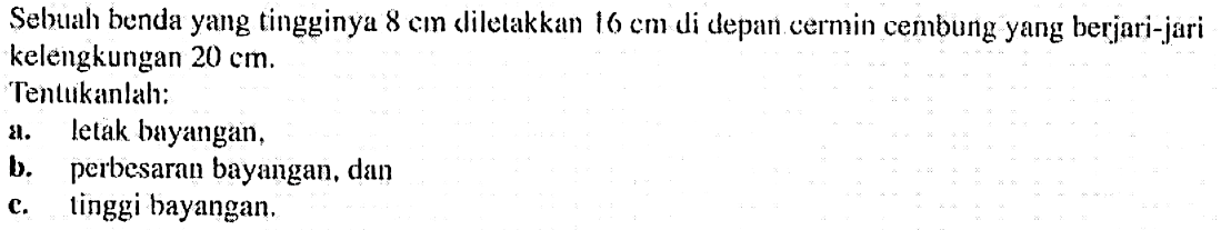 Sebuah benda yang tingginya 8 cm cliletakkan 16 cm di depan cermin cembung yang berjari-jari kelengkungan 20 cm.Tentukanlah:a. Letak bayangan,b. perbesaran bayangan, danc. tinggi bayangan.