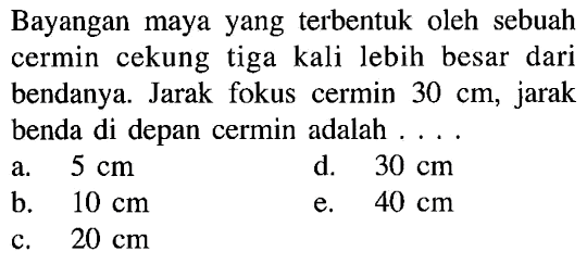 Bayangan maya yang terbentuk oleh sebuah cermin cekung tiga kali lebih besar dari bendanya. Jarak fokus cermin  30 cm, jarak benda di depan cermin adalah ....