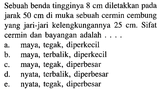 Sebuah benda tingginya 8 cm diletakkan pada jarak 50 cm di muka sebuah cermin cembung yang jari-jari kelengkungannya 25 cm. Sifat cermin dan bayangan adalah ....