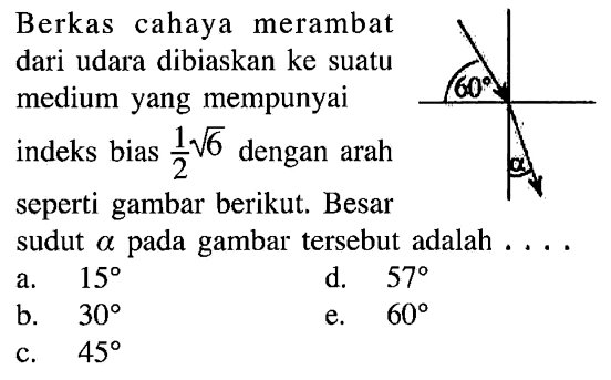 Berkas cahaya merambat dari udara dibiaskan ke suatu medium yang mempunyai indeks bias  1/2 akar(6)  dengan arah seperti gambar berikut. Besar sudut  a  pada gambar tersebut adalah  ... . 