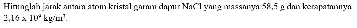 Hitunglah jarak antara atom kristal garam dapur NaCl yang massanya 58,5 g dan kerapatannya 2,16 x 10^9 kg/m^3.