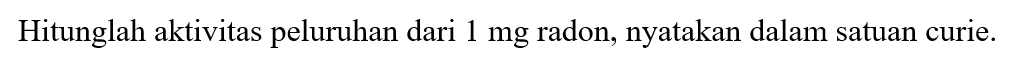 Hitunglah aktivitas peluruhan dari  1 mg  radon, nyatakan dalam satuan curie.