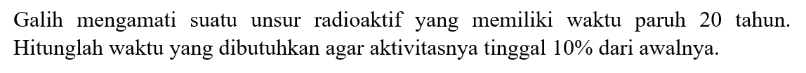 Galih mengamati suatu unsur radioaktif yang memiliki waktu paruh 20 tahun. Hitunglah waktu yang dibutuhkan agar aktivitasnya tinggal 10% dari awalnya.