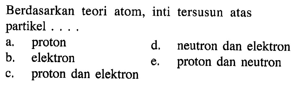 Berdasarkan teori atom, inti tersusun atas partikel .... a. proton b. elektron c. proton dan elektron d. neutron dan elektron e. proton dan neutron 