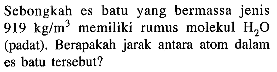 Sebongkah es batu yang bermassa jenis  919 kg/m^3  memiliki rumus molekul H2O  (padat). Berapakah jarak antara atom dalam es batu tersebut?