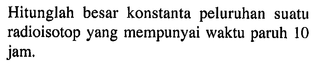 Hitunglah besar konstanta peluruhan suatu radioisotop yang mempunyai waktu paruh 10 jam.