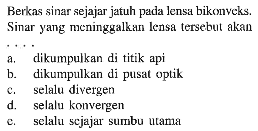 Berkas sinar sejajar jatuh pada lensa bikonveks. Sinar yang meninggalkan lensa tersebut akan .... a. dikumpulkan di titik api b. dikumpulkan di pusat optik c. selalu divergen d. selalu konvergen e. selalu sejajar sumbu utama 