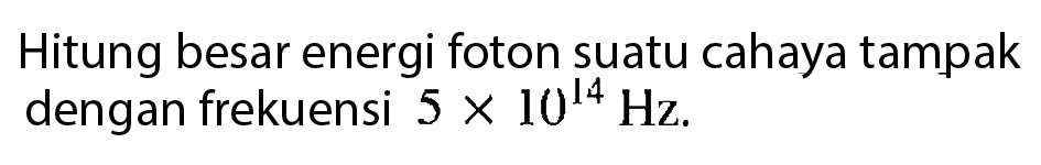 Hitung besar energi foton suatu cahaya tampak dengan frekuensi 5 x 10^14 Hz.