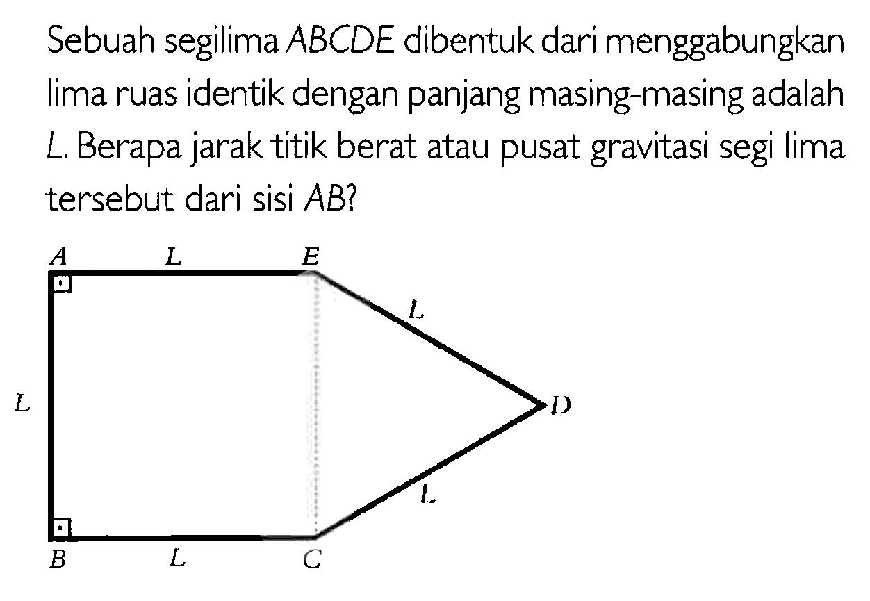 Sebuah segilima ABCDE dibentuk dari menggabungkan lima ruas identik dengan panjang masing-masing adalah L. Berapa jarak titik berat atau pusat gravitasi segi lima tersebut dari sisi AB? A L E L L D B L C L