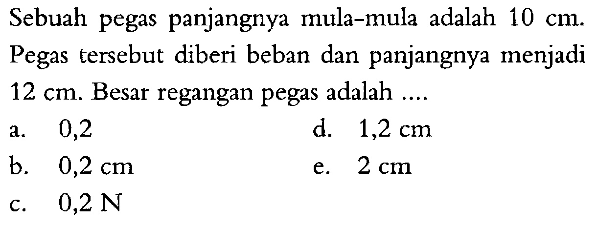 Sebuah pegas panjangnya mula-mula adalah 10 cm. Pegas tersebut diberi beban dan panjangnya menjadi 12 cm. Besar regangan pegas adalah ... 