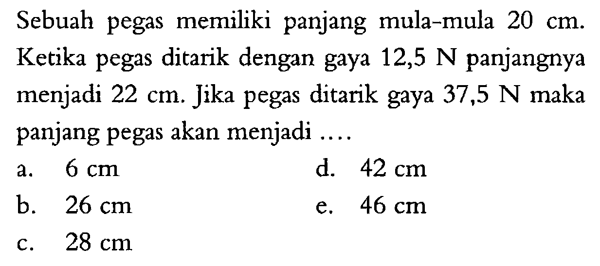 Sebuah pegas memiliki panjang mula-mula 20 cm. Ketika pegas ditarik dengan gaya  12,5 N panjangnya menjadi  22 cm. Jika pegas ditarik gaya 37,5 N maka panjang pegas akan menjadi ....