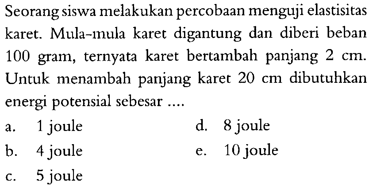 Seorang siswa melakukan percobaan menguji elastisitas karet. Mula-mula karet digantung dan diberi beban 100 gram, ternyata karet bertambah panjang 2 cm. Untuk menambah panjang karet 20 cm dibutuhkan energi potensial sebesar .... 