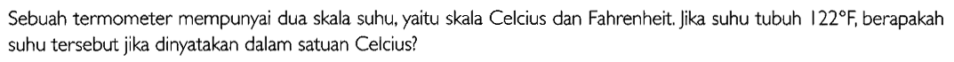 Sebuah termometer mempunyai dua skala suhu, yaitu skala Celcius dan Fahrenheit. jika suhu tubuh 122 F, berapakah suhu tersebut jika dinyatakan dalam satuan Celcius?