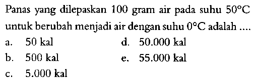 Panas yang dilepaskan 100 gram air pada suhu  50 C untuk berubah menjadi air dengan suhu 0 C adalah ....