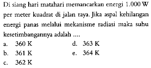 Di siang hari matahari memancarkan energi 1.000 W per meter kuadrat di jalan raya. Jika aspal kehilangan energi panas melalui mekanisme radiasi maka suhu kesetimbangannya adalah...