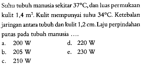 Suhu tubuh manusia sekitar 37 C, dan luas permukaan kulit 1,4 m^2. Kulit mempunyai suhu 34 C. Ketebalan jaringan antara tubuh dan kulit 1,2 cm. Laju perpindahan panas pada tubuh manusia ...