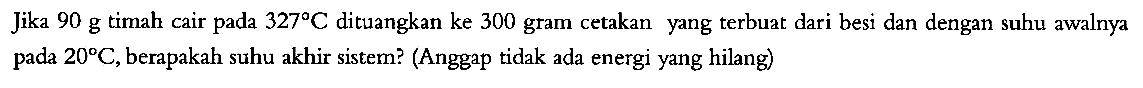 Jika  90 g  timah cair pada  327 C  dituangkan ke 300 gram cetakan yang terbuat dari besi dan dengan suhu awalnya pada  20 C , berapakah suhu akhir sistem? (Anggap tidak ada energi yang hilang)