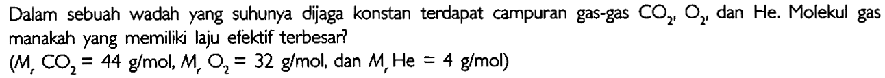 Dalam sebuah wadah yang suhunya dijaga konstan terdapat campuran gas-gas CO2, O2, dan He. Molekul gas manakah yang memiliki laju efektif terbesar?
 (Mr CO2=44 g/mol, Mr O2=32 g/mol, dan Mr He=4 g/mol) 