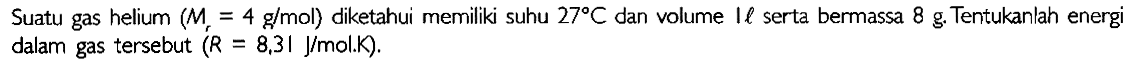 Suatu gas helium (Mr=4 g/mol) diketahui memiliki suhu 27 C dan volume l l serta bermassa 8 g. Tentukanlah energi dalam gas tersebut (R=8,31 J/mol . K).