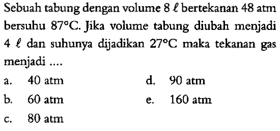 Sebuah tabung dengan volume 8 l bertekanan 48 atm bersuhu 87 C. Jika volume tabung diubah menjadi 4 l dan suhunya dijadikan 27 C maka tekanan gas menjadi ....