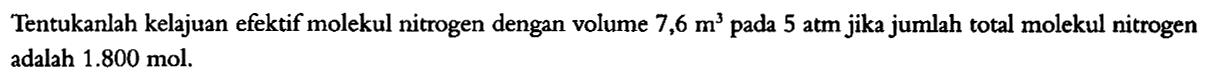 Tentukanlah kelajuan efektif molekul nitrogen dengan volume 7,6 m^3 pada 5 atm jika jumlah total molekul nitrogen adalah 1.800 mol 