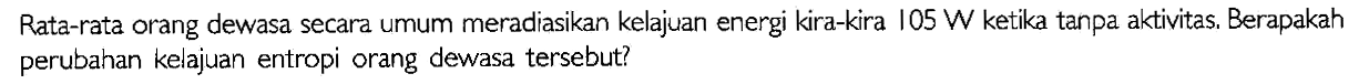 Rata-rata orang dewasa secara umum meradiasikan kelajuan energi kira-kira 105 W ketika tanpa aktivitas. Berapakah perubahan kelajuan entropi orang dewasa tersebut?