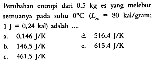 Perubahan entropi dari 0,5 kg es yang melebur semuanya pada suhu 0 C (L es = 80 kal/gram; 1 J = 0,24 kal) adalah ....