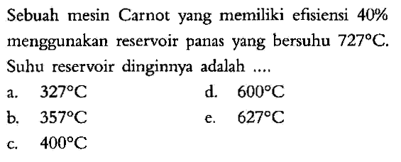 Sebuah mesin Carnot yang memiliki efisiensi 40% menggunakan reservoir panas yang bersuhu 727C. Suhu reservoir dinginnya adalah....