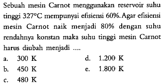 Sebuah mesin Carnot menggunakan reservoir suhu tinggi 327 C mempunyai efisiensi 60%. Agar efisiensi mesin Carnot naik menjadi 80% dengan suhu rendahnya konstan maka suhu tinggi mesin Carnot harus diubah menjadi ....